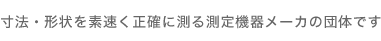 寸法・形状を素速く正確に測る測定機器メーカの団体です